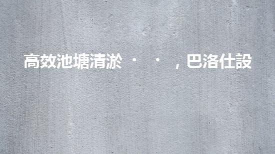高效池塘清淤，巴洛仕設(shè)備助您一臂之力